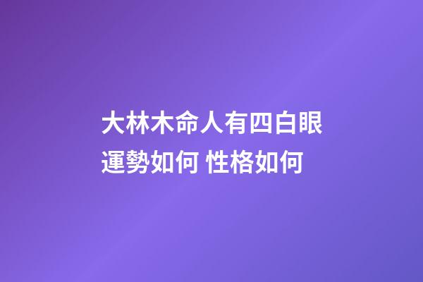 大林木命人有四白眼運勢如何 性格如何